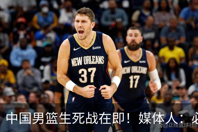 中国男篮生死战在即！媒体人：必须发挥锋线和篮板优势！