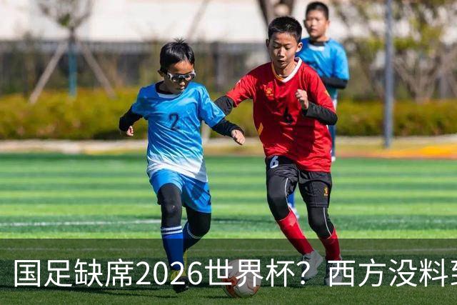 国足缺席2026世界杯？西方没料到，中国包揽三大赛道！