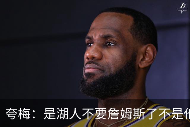 夸梅：是湖人不要詹姆斯了不是他要走 这就是你们的GOAT的待遇