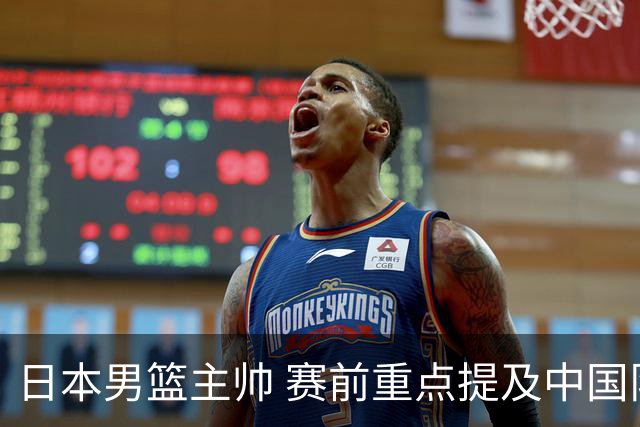 日本男篮主帅 赛前重点提及中国队一人，不是杨瀚森 也不是赵继伟！