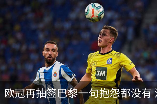 欧冠再抽签巴黎一句抱怨都没有 法媒：真耻辱！