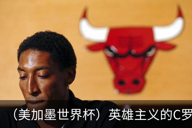（美加墨世界杯）英雄主义的C罗，世界杯没有“加时”