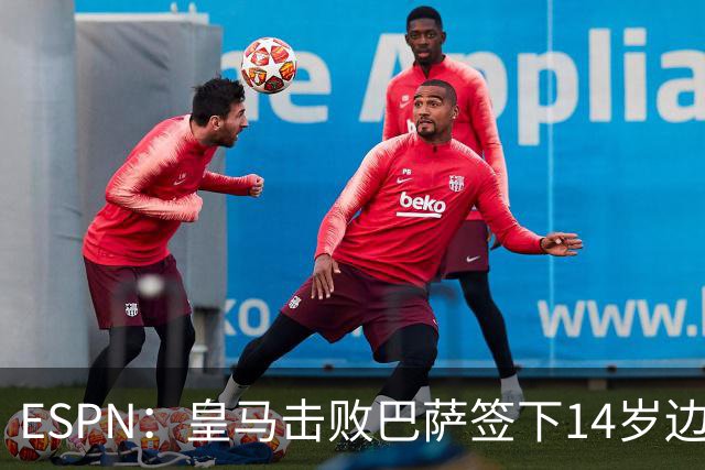 ESPN：皇马击败巴萨签下14岁边锋扬·比拉，还有意瓦拉内9岁儿子
